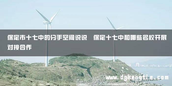 保定市十七中的分手空间说说 保定十七中和哪些名校开展对接合作